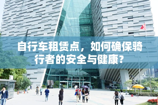 自行车租赁点，如何确保骑行者的安全与健康？