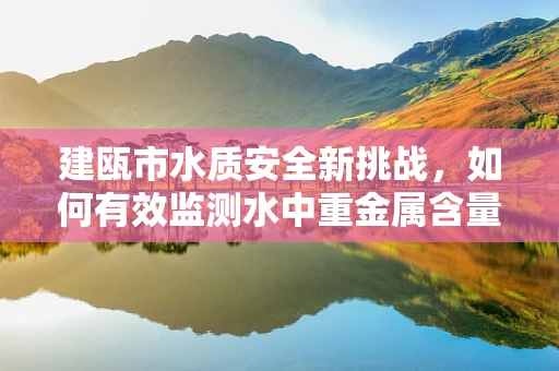 建瓯市水质安全新挑战，如何有效监测水中重金属含量？