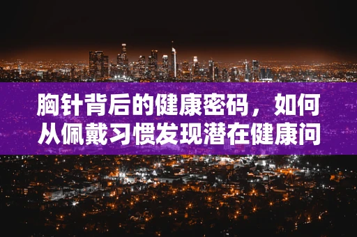 胸针背后的健康密码，如何从佩戴习惯发现潜在健康问题？