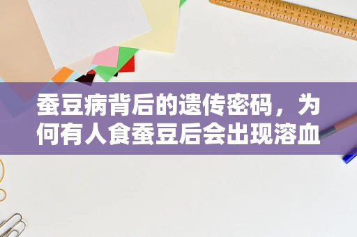 蚕豆病背后的遗传密码，为何有人食蚕豆后会出现溶血反应？