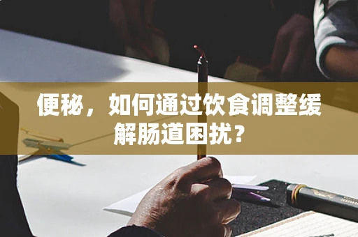 便秘，如何通过饮食调整缓解肠道困扰？