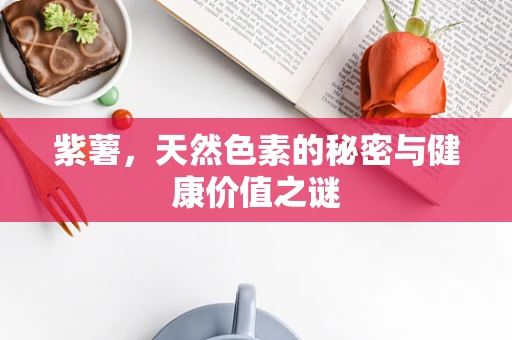 紫薯，天然色素的秘密与健康价值之谜