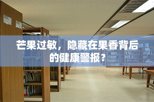 芒果过敏，隐藏在果香背后的健康警报？