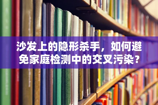 沙发上的隐形杀手，如何避免家庭检测中的交叉污染？