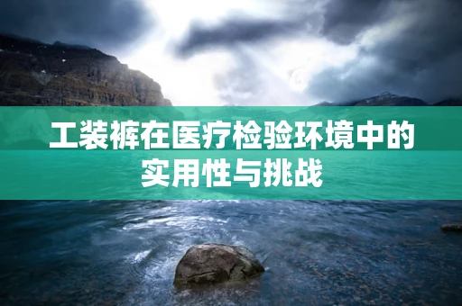 工装裤在医疗检验环境中的实用性与挑战
