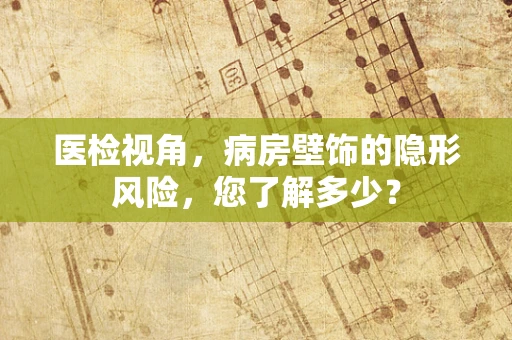 医检视角，病房壁饰的隐形风险，您了解多少？