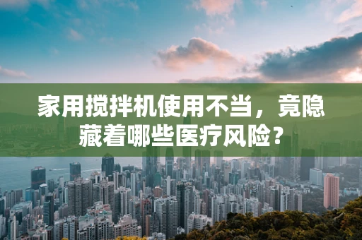 家用搅拌机使用不当，竟隐藏着哪些医疗风险？