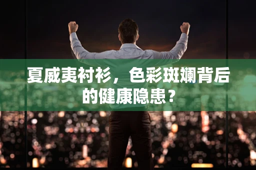 夏威夷衬衫，色彩斑斓背后的健康隐患？