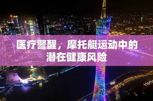 医疗警醒，摩托艇运动中的潜在健康风险