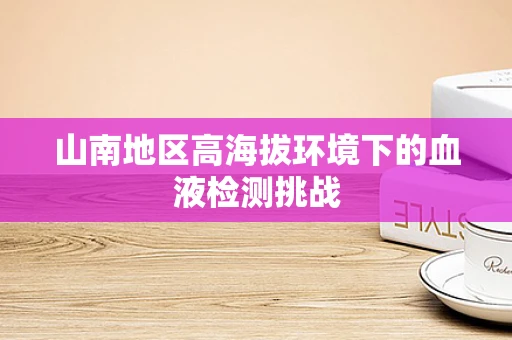 山南地区高海拔环境下的血液检测挑战