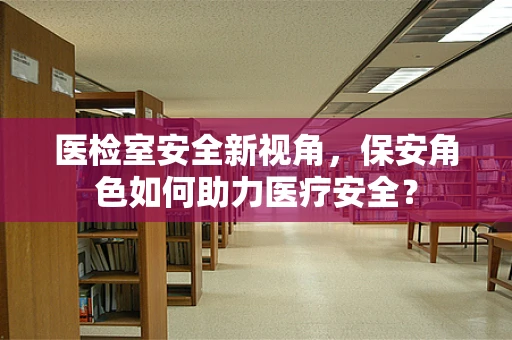 医检室安全新视角，保安角色如何助力医疗安全？
