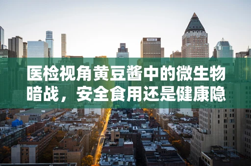 医检视角黄豆酱中的微生物暗战，安全食用还是健康隐患？