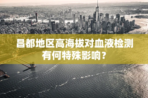 昌都地区高海拔对血液检测有何特殊影响？