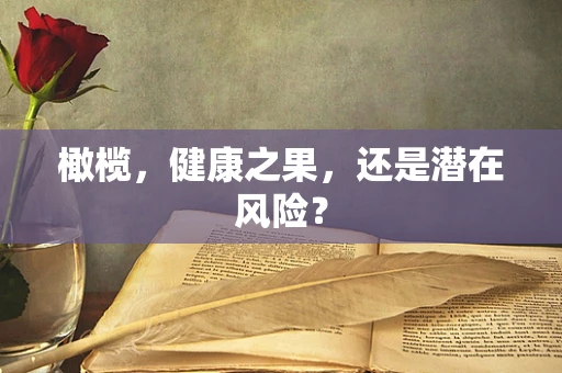 橄榄，健康之果，还是潜在风险？