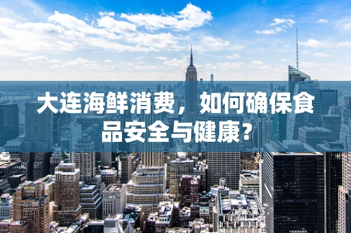 大连海鲜消费，如何确保食品安全与健康？