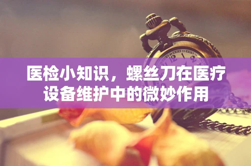 医检小知识，螺丝刀在医疗设备维护中的微妙作用