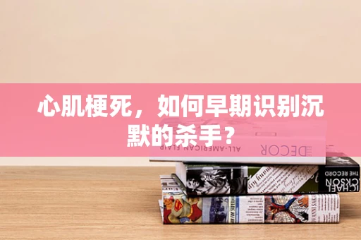 心肌梗死，如何早期识别沉默的杀手？