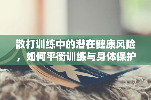 散打训练中的潜在健康风险，如何平衡训练与身体保护？