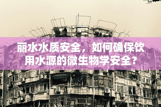 丽水水质安全，如何确保饮用水源的微生物学安全？