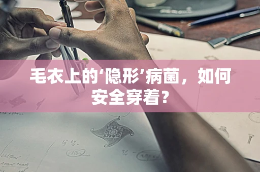 毛衣上的‘隐形’病菌，如何安全穿着？