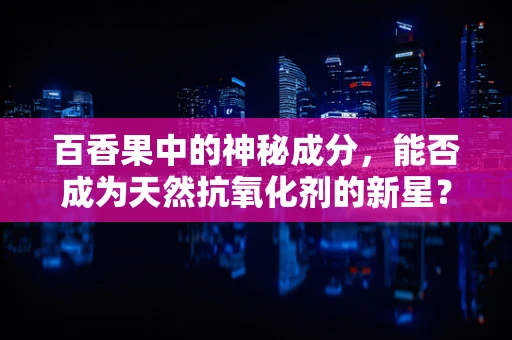百香果中的神秘成分，能否成为天然抗氧化剂的新星？