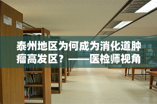 泰州地区为何成为消化道肿瘤高发区？——医检师视角的深度剖析