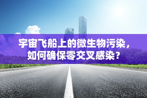 宇宙飞船上的微生物污染，如何确保零交叉感染？