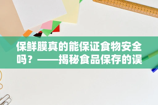 保鲜膜真的能保证食物安全吗？——揭秘食品保存的误区
