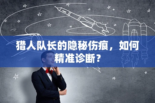 猎人队长的隐秘伤痕，如何精准诊断？