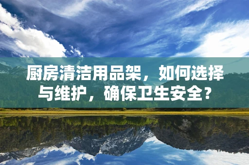 厨房清洁用品架，如何选择与维护，确保卫生安全？