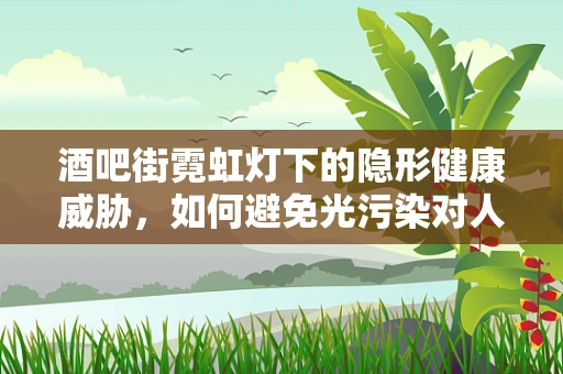 酒吧街霓虹灯下的隐形健康威胁，如何避免光污染对人体的影响？