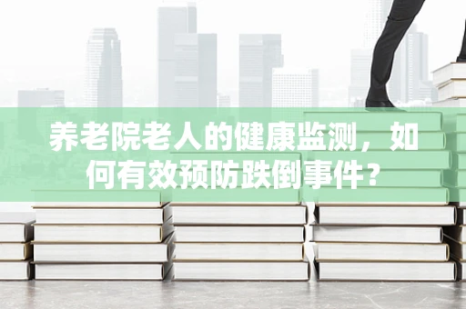 养老院老人的健康监测，如何有效预防跌倒事件？