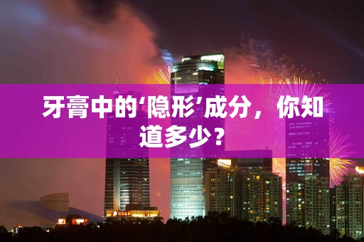 牙膏中的‘隐形’成分，你知道多少？