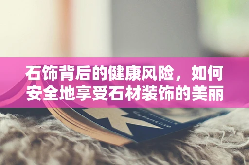 石饰背后的健康风险，如何安全地享受石材装饰的美丽？