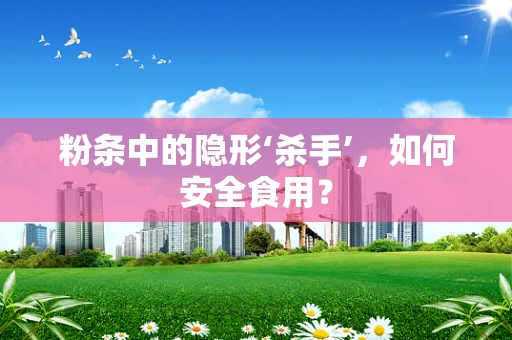 粉条中的隐形‘杀手’，如何安全食用？