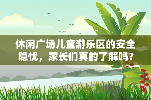 休闲广场儿童游乐区的安全隐忧，家长们真的了解吗？