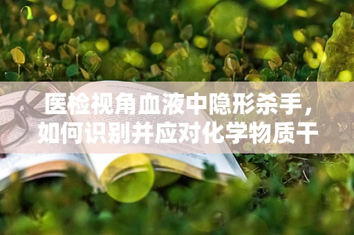 医检视角血液中隐形杀手，如何识别并应对化学物质干扰？