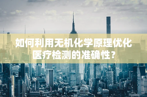 如何利用无机化学原理优化医疗检测的准确性？