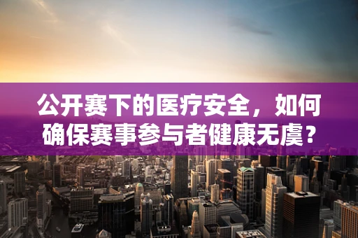 公开赛下的医疗安全，如何确保赛事参与者健康无虞？