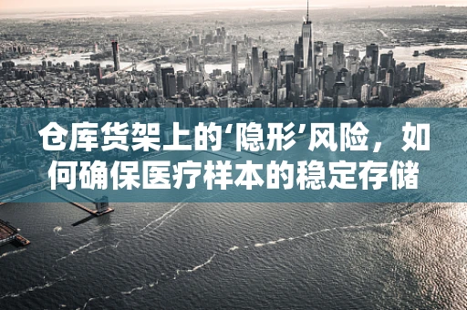 仓库货架上的‘隐形’风险，如何确保医疗样本的稳定存储？