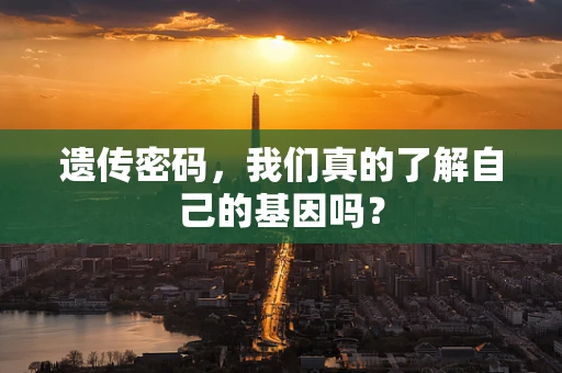 遗传密码，我们真的了解自己的基因吗？
