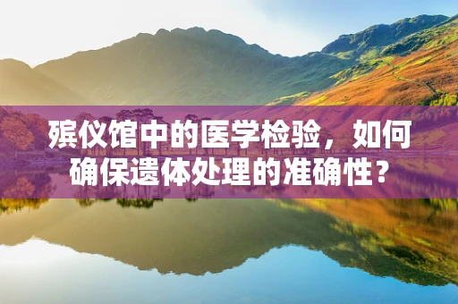 殡仪馆中的医学检验，如何确保遗体处理的准确性？