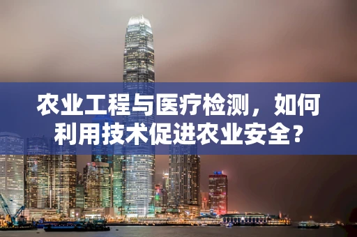 农业工程与医疗检测，如何利用技术促进农业安全？