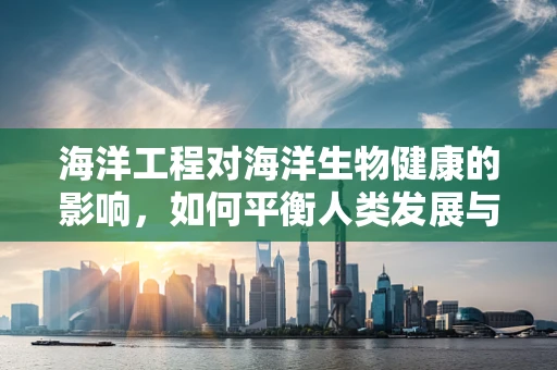 海洋工程对海洋生物健康的影响，如何平衡人类发展与生态保护？