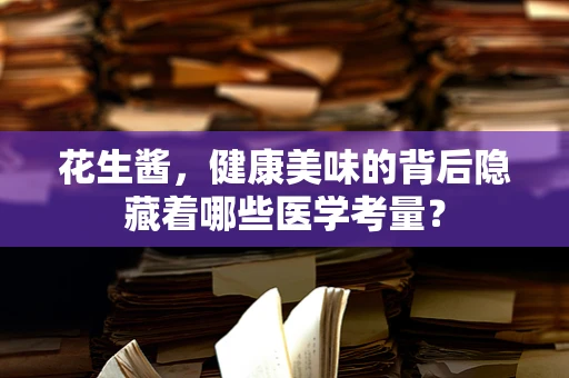 花生酱，健康美味的背后隐藏着哪些医学考量？