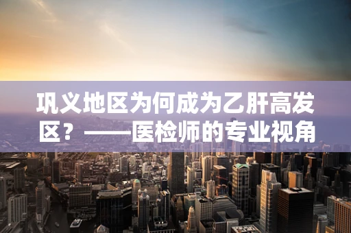 巩义地区为何成为乙肝高发区？——医检师的专业视角