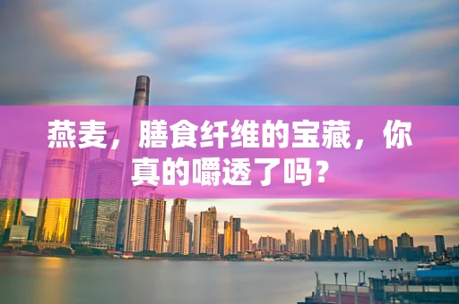 燕麦，膳食纤维的宝藏，你真的嚼透了吗？