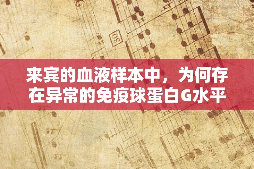 来宾的血液样本中，为何存在异常的免疫球蛋白G水平？