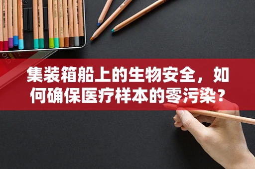 集装箱船上的生物安全，如何确保医疗样本的零污染？