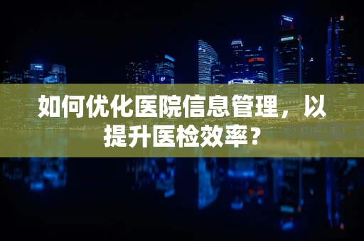 如何优化医院信息管理，以提升医检效率？